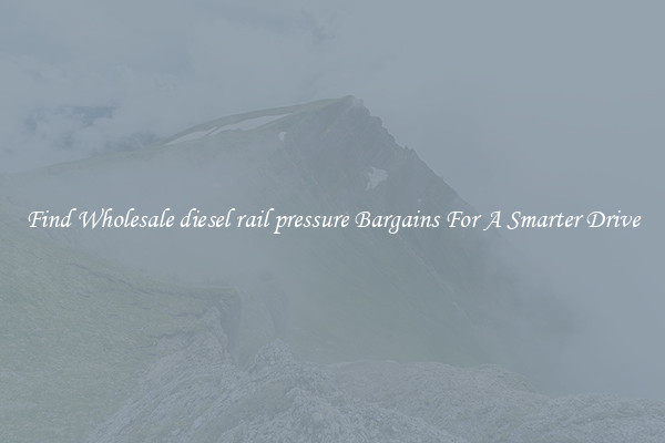 Find Wholesale diesel rail pressure Bargains For A Smarter Drive