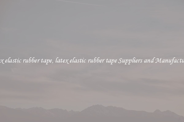 latex elastic rubber tape, latex elastic rubber tape Suppliers and Manufacturers