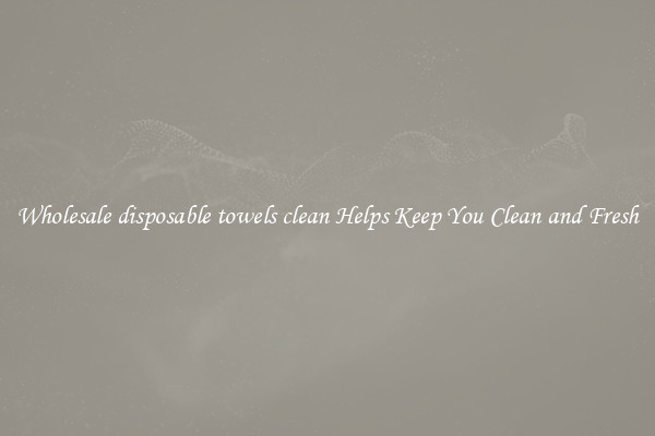 Wholesale disposable towels clean Helps Keep You Clean and Fresh