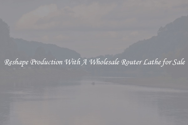 Reshape Production With A Wholesale Router Lathe for Sale