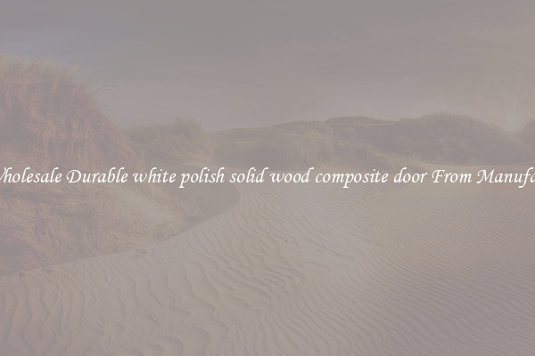 Buy Wholesale Durable white polish solid wood composite door From Manufacturers