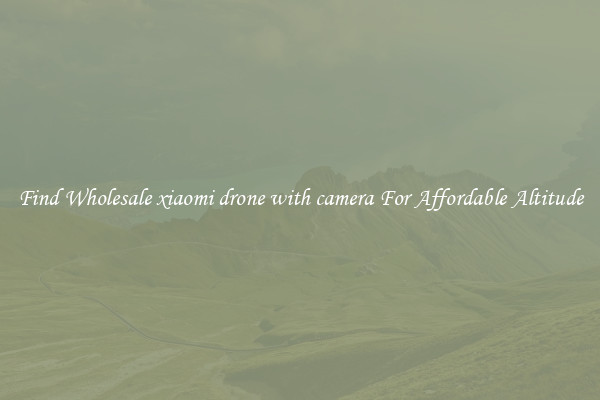 Find Wholesale xiaomi drone with camera For Affordable Altitude