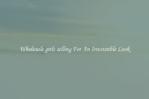 Wholesale girls selling For An Irresistible Look