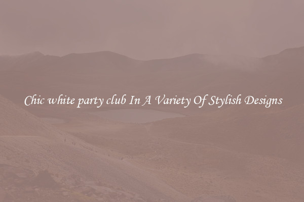 Chic white party club In A Variety Of Stylish Designs