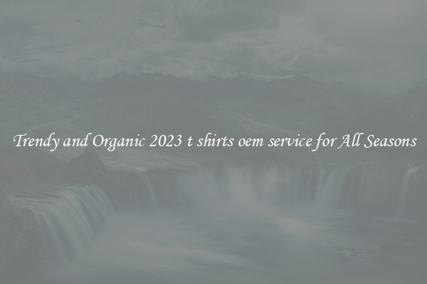 Trendy and Organic 2023 t shirts oem service for All Seasons