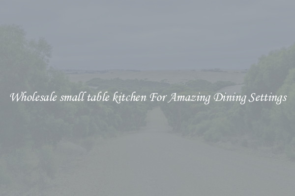 Wholesale small table kitchen For Amazing Dining Settings