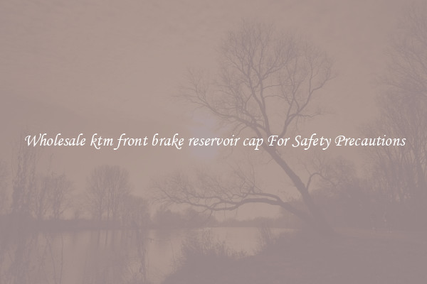 Wholesale ktm front brake reservoir cap For Safety Precautions