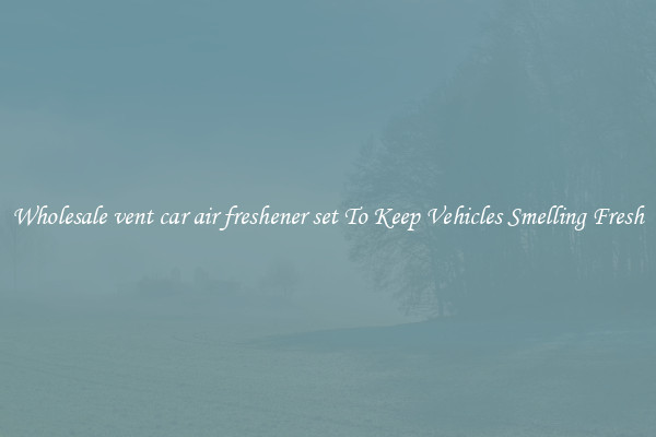 Wholesale vent car air freshener set To Keep Vehicles Smelling Fresh