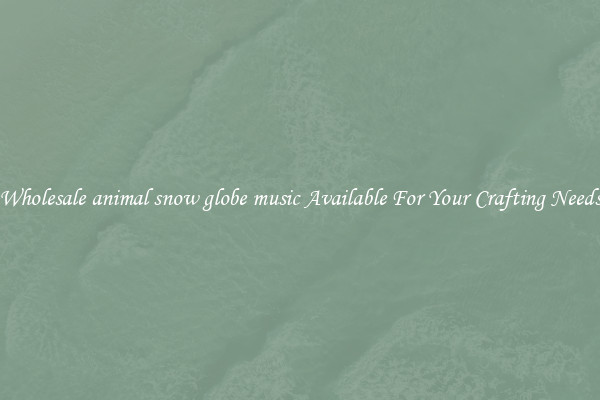 Wholesale animal snow globe music Available For Your Crafting Needs