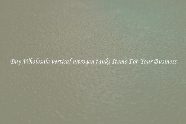 Buy Wholesale vertical nitrogen tanks Items For Your Business