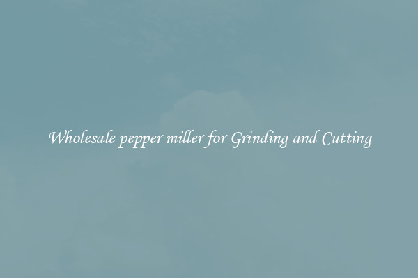 Wholesale pepper miller for Grinding and Cutting
