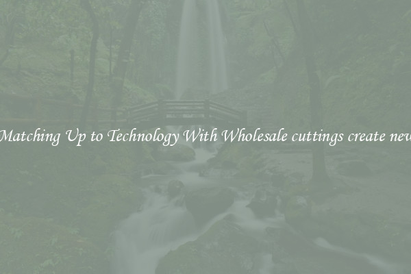 Matching Up to Technology With Wholesale cuttings create new