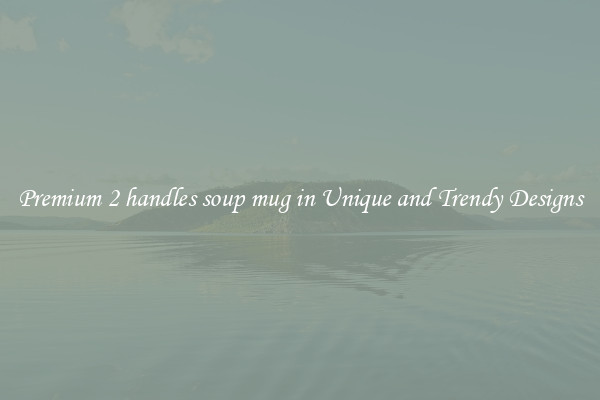 Premium 2 handles soup mug in Unique and Trendy Designs