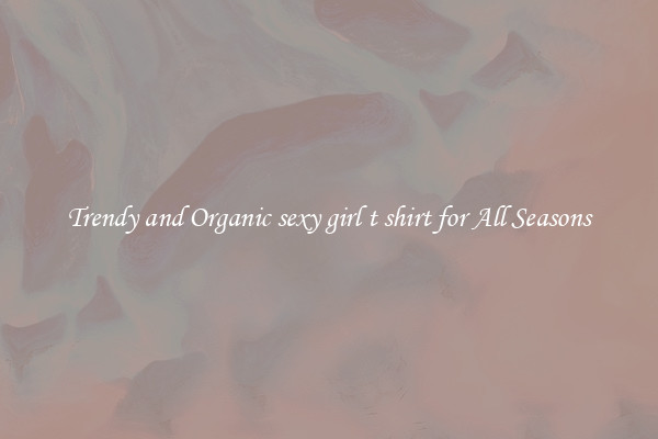 Trendy and Organic sexy girl t shirt for All Seasons