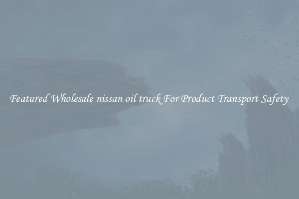 Featured Wholesale nissan oil truck For Product Transport Safety 