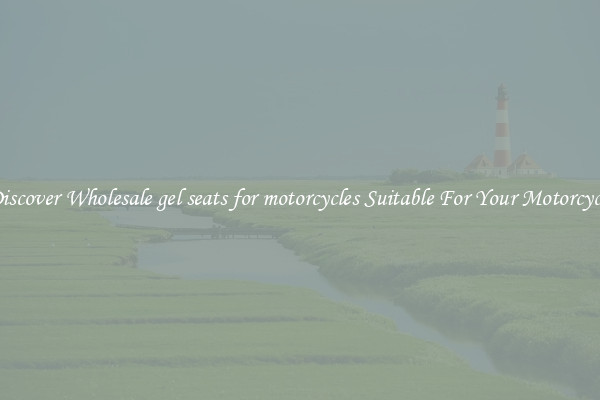Discover Wholesale gel seats for motorcycles Suitable For Your Motorcycle