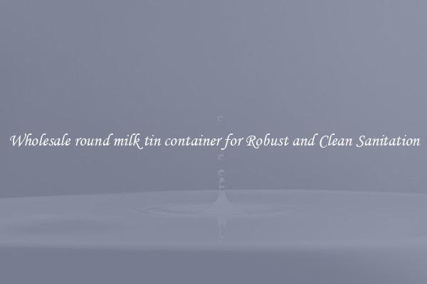 Wholesale round milk tin container for Robust and Clean Sanitation