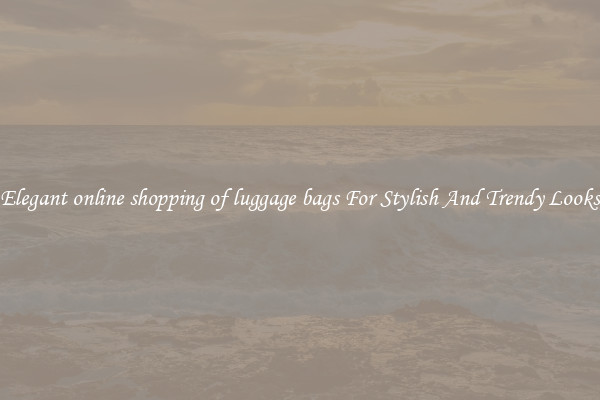 Elegant online shopping of luggage bags For Stylish And Trendy Looks