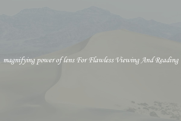 magnifying power of lens For Flawless Viewing And Reading