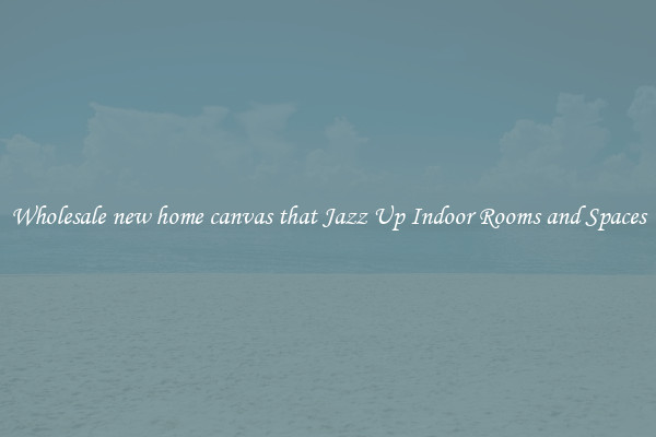 Wholesale new home canvas that Jazz Up Indoor Rooms and Spaces