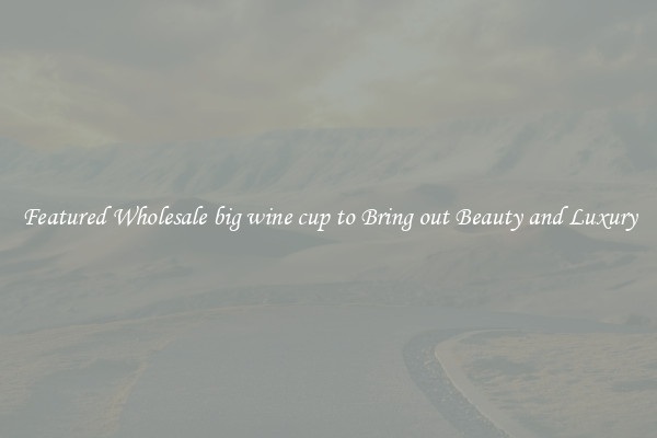 Featured Wholesale big wine cup to Bring out Beauty and Luxury