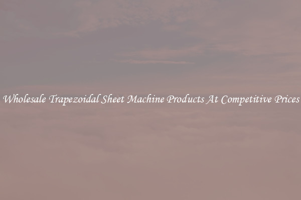 Wholesale Trapezoidal Sheet Machine Products At Competitive Prices