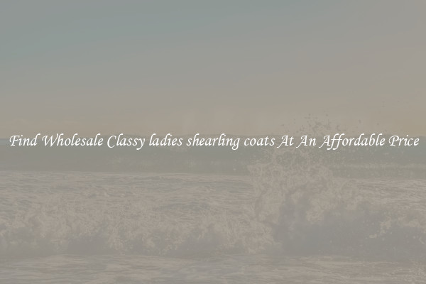 Find Wholesale Classy ladies shearling coats At An Affordable Price
