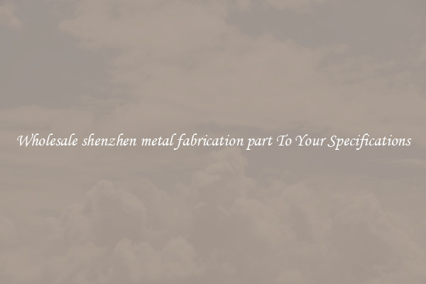 Wholesale shenzhen metal fabrication part To Your Specifications