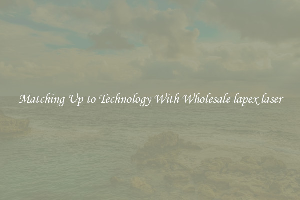 Matching Up to Technology With Wholesale lapex laser