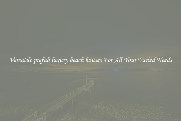 Versatile prefab luxury beach houses For All Your Varied Needs