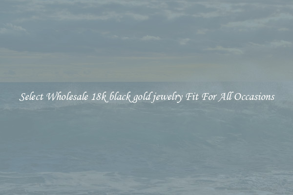 Select Wholesale 18k black gold jewelry Fit For All Occasions
