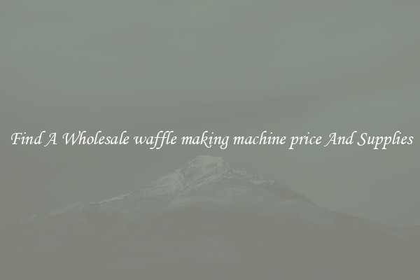 Find A Wholesale waffle making machine price And Supplies