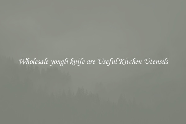 Wholesale yongli knife are Useful Kitchen Utensils