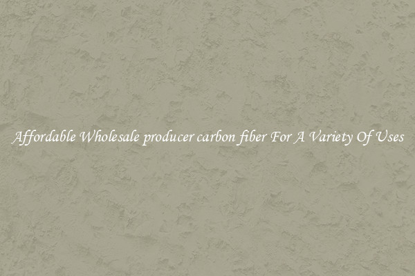 Affordable Wholesale producer carbon fiber For A Variety Of Uses