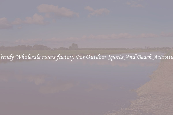 Trendy Wholesale rivers factory For Outdoor Sports And Beach Activities