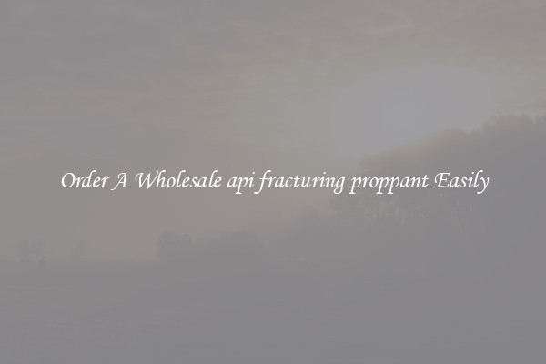 Order A Wholesale api fracturing proppant Easily