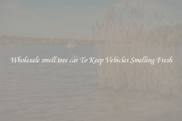 Wholesale smell tree car To Keep Vehicles Smelling Fresh