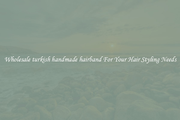 Wholesale turkish handmade hairband For Your Hair Styling Needs