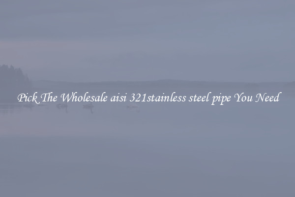 Pick The Wholesale aisi 321stainless steel pipe You Need