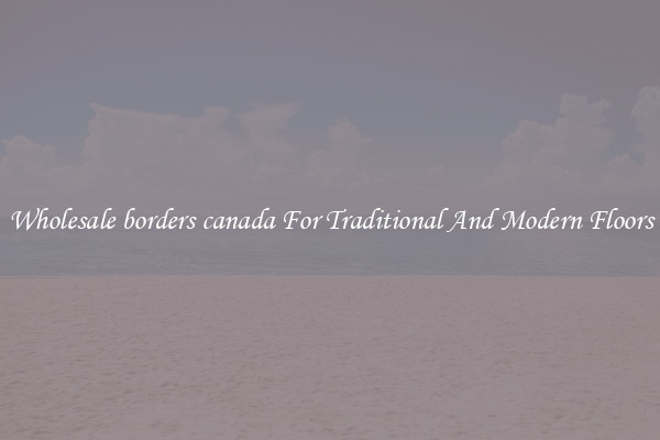 Wholesale borders canada For Traditional And Modern Floors