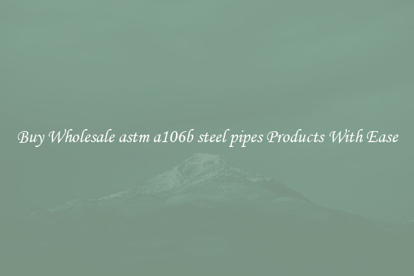 Buy Wholesale astm a106b steel pipes Products With Ease