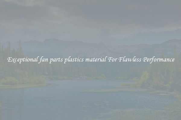 Exceptional fan parts plastics material For Flawless Performance