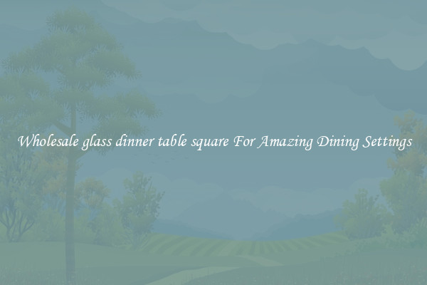 Wholesale glass dinner table square For Amazing Dining Settings