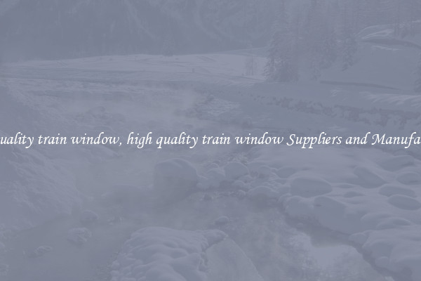 high quality train window, high quality train window Suppliers and Manufacturers