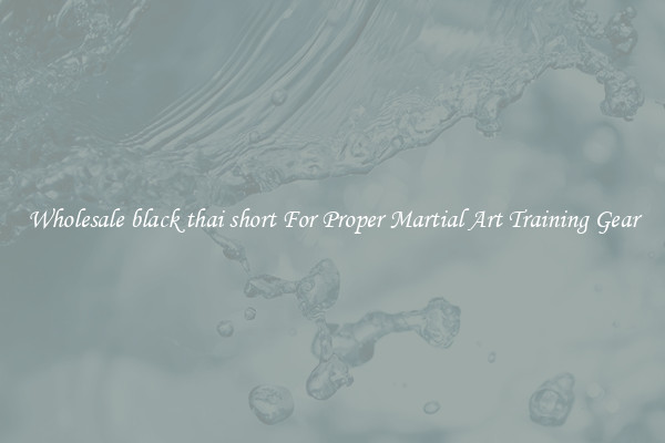 Wholesale black thai short For Proper Martial Art Training Gear